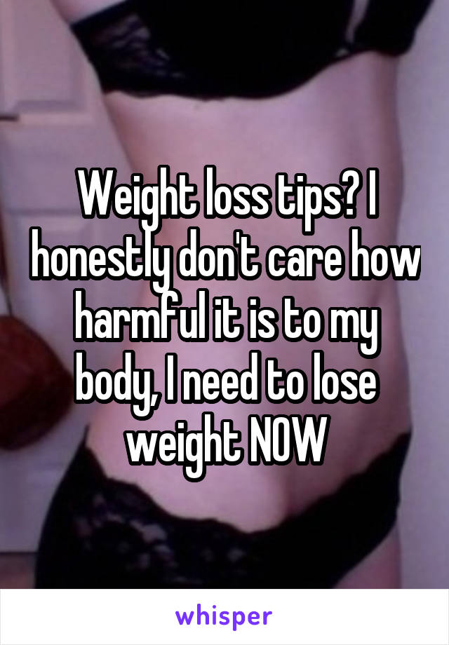 Weight loss tips? I honestly don't care how harmful it is to my body, I need to lose weight NOW