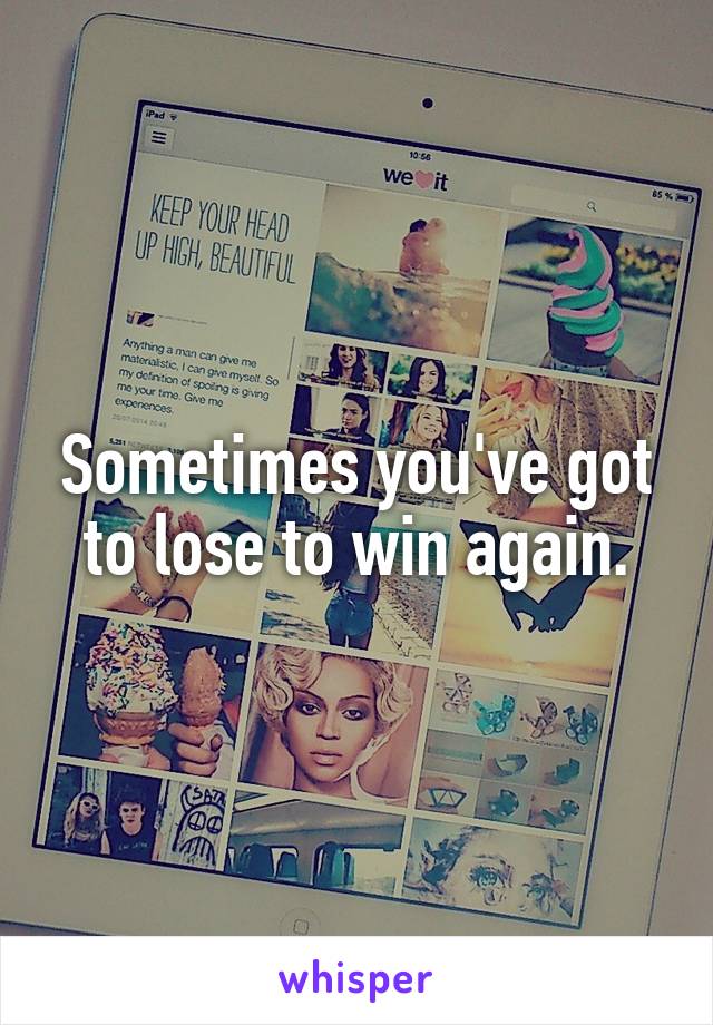 Sometimes you've got to lose to win again.