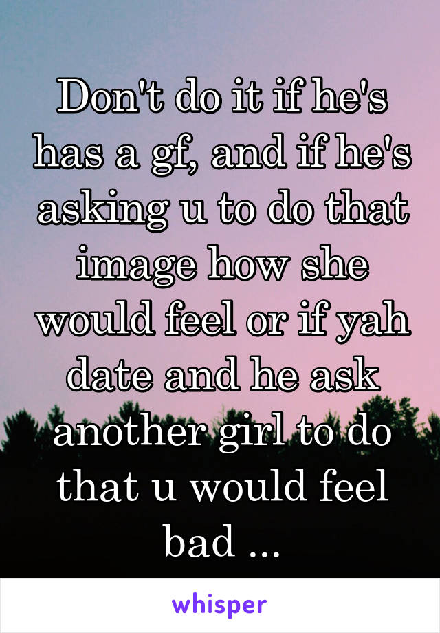 Don't do it if he's has a gf, and if he's asking u to do that image how she would feel or if yah date and he ask another girl to do that u would feel bad ...