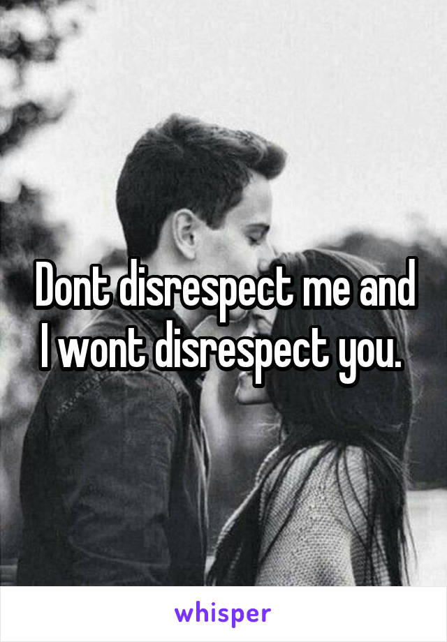 Dont disrespect me and I wont disrespect you. 