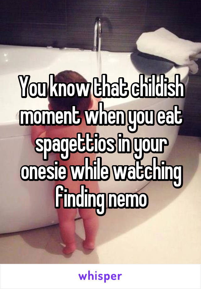 You know that childish moment when you eat spagettios in your onesie while watching finding nemo