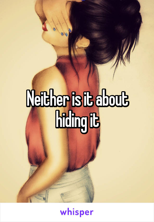 Neither is it about hiding it