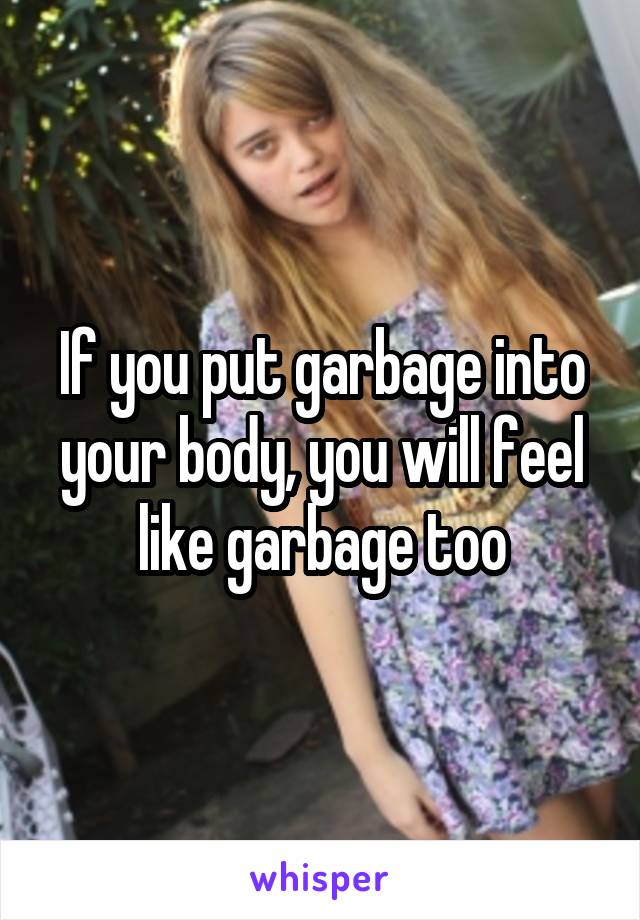 If you put garbage into your body, you will feel like garbage too