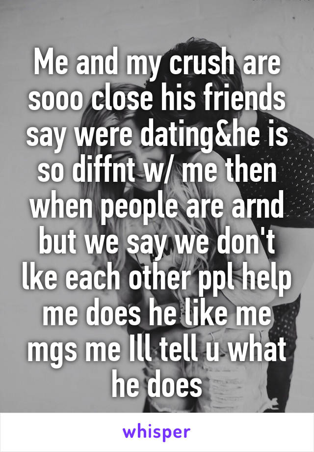 Me and my crush are sooo close his friends say were dating&he is so diffnt w/ me then when people are arnd but we say we don't lke each other ppl help me does he like me mgs me Ill tell u what he does