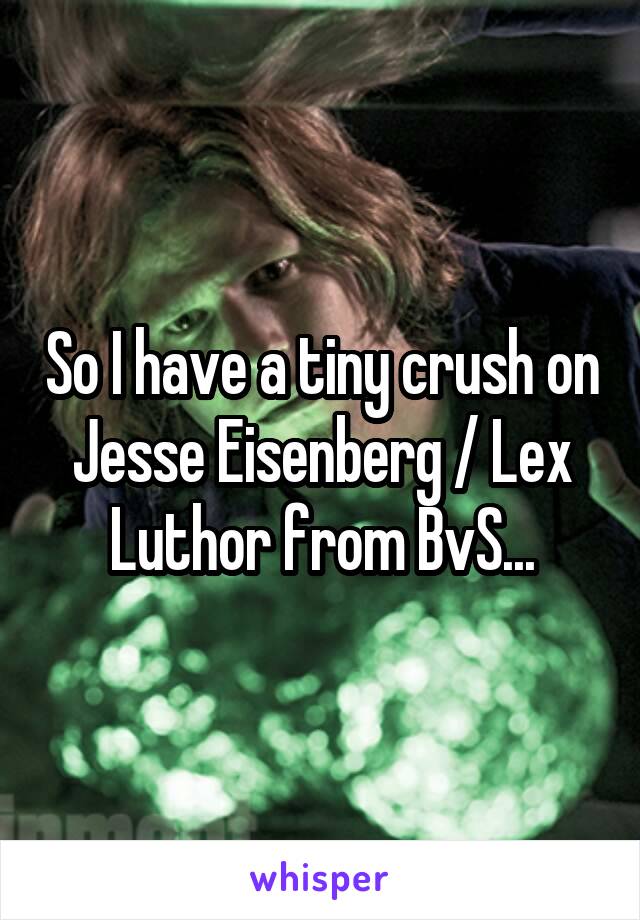 So I have a tiny crush on Jesse Eisenberg / Lex Luthor from BvS...