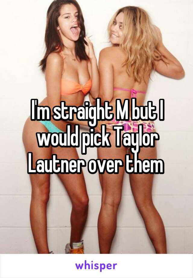 I'm straight M but I would pick Taylor Lautner over them 