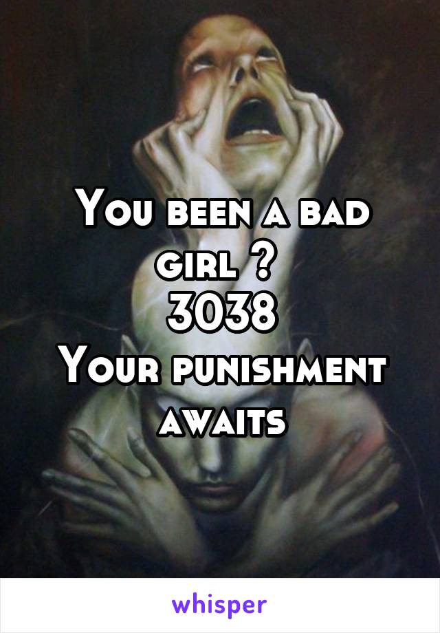 You been a bad girl ? 
3038
Your punishment awaits