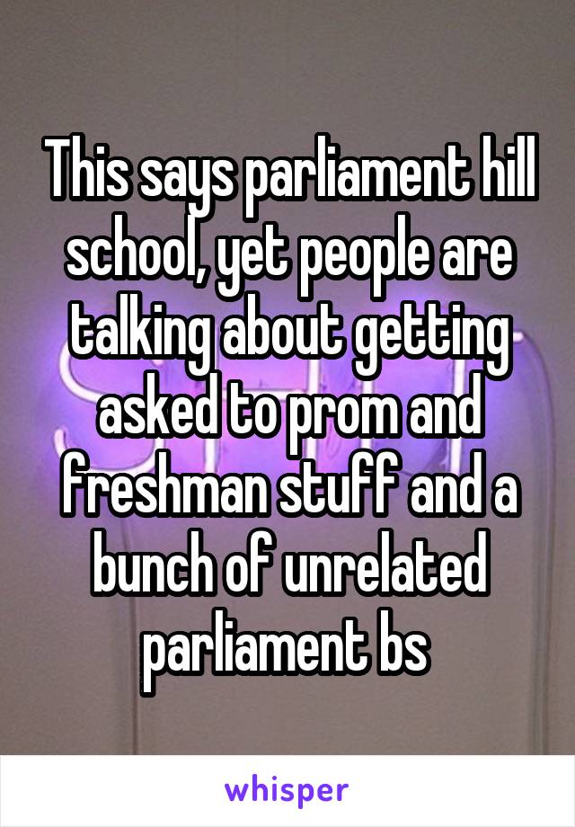 This says parliament hill school, yet people are talking about getting asked to prom and freshman stuff and a bunch of unrelated parliament bs 