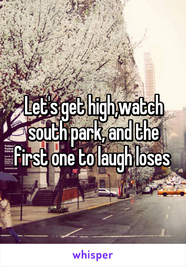 Let's get high,watch south park, and the first one to laugh loses 