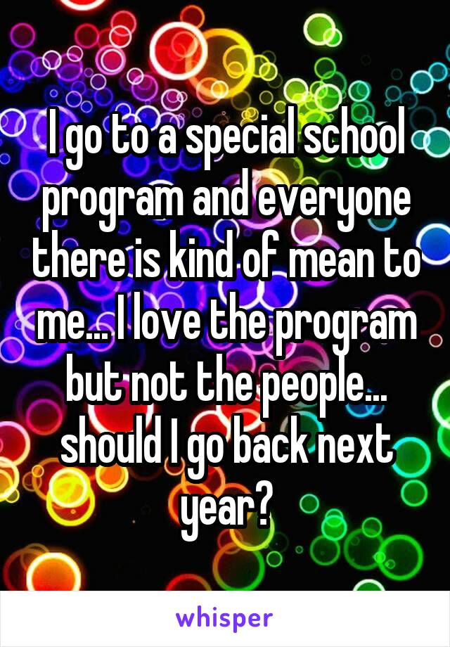 I go to a special school program and everyone there is kind of mean to me... I love the program but not the people... should I go back next year?