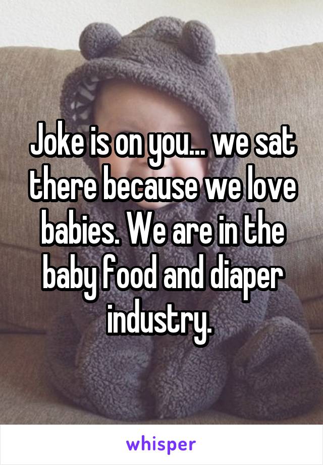 Joke is on you... we sat there because we love babies. We are in the baby food and diaper industry. 