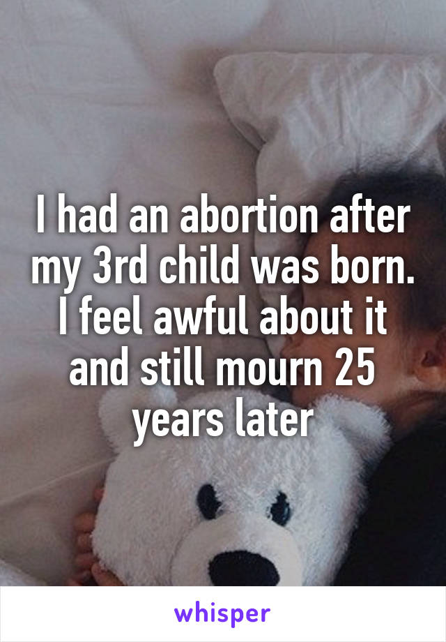 I had an abortion after my 3rd child was born. I feel awful about it and still mourn 25 years later