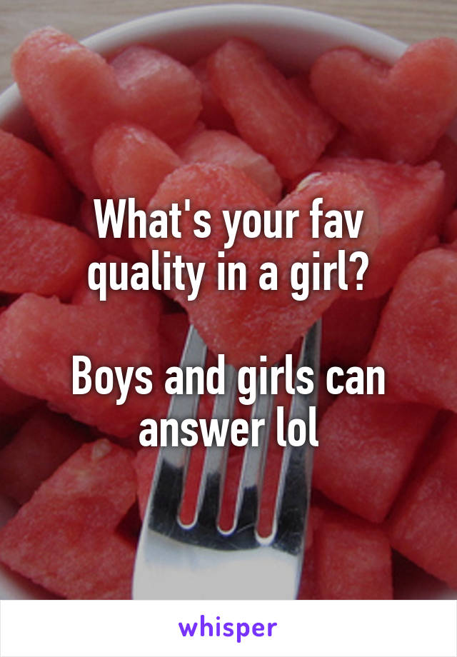 What's your fav quality in a girl?

Boys and girls can answer lol