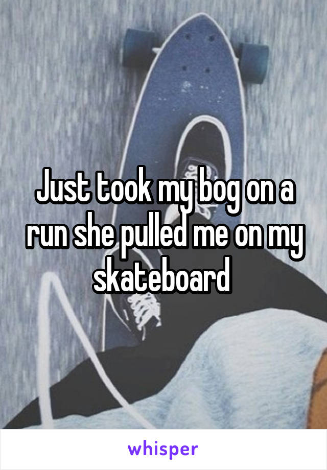 Just took my bog on a run she pulled me on my skateboard 