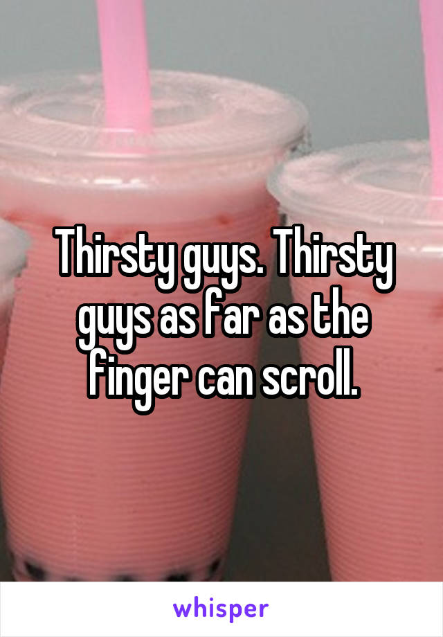 Thirsty guys. Thirsty guys as far as the finger can scroll.