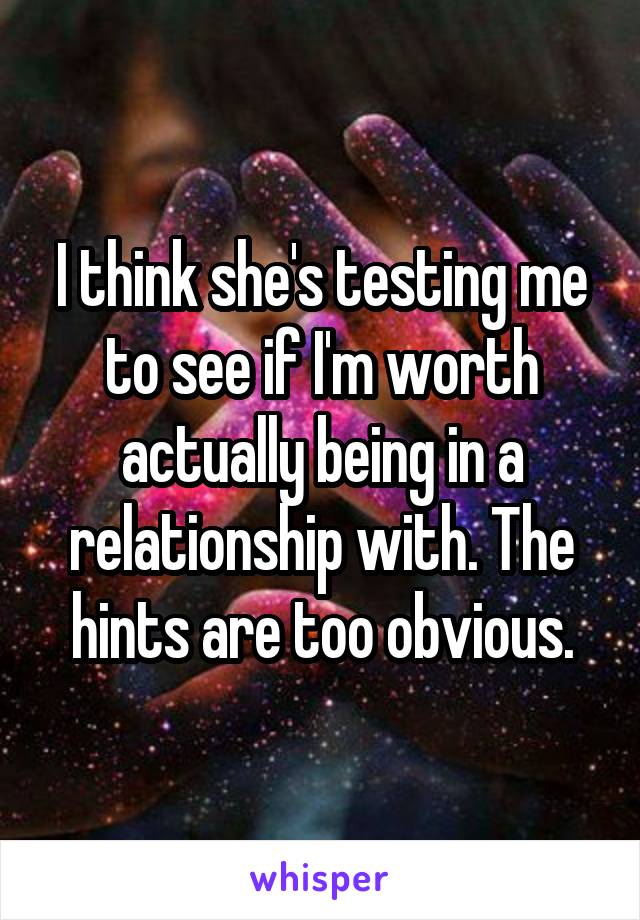 I think she's testing me to see if I'm worth actually being in a relationship with. The hints are too obvious.