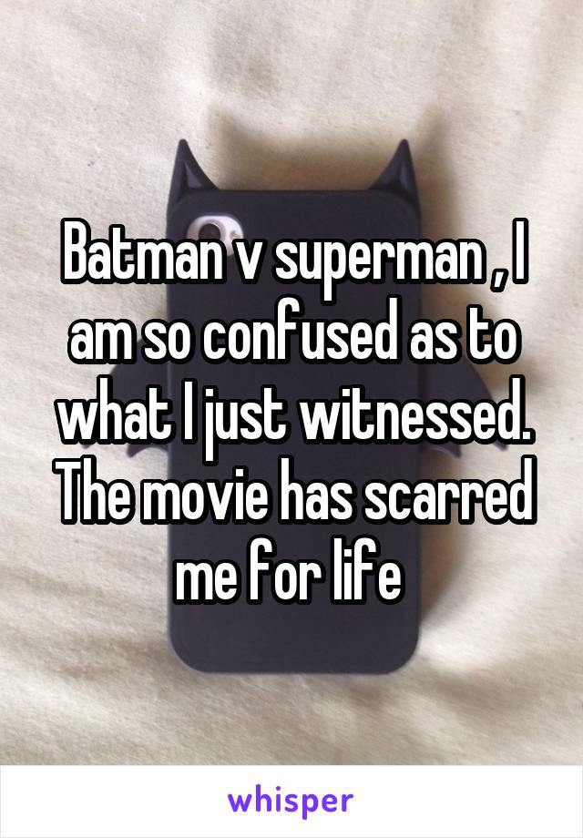 Batman v superman , I am so confused as to what I just witnessed. The movie has scarred me for life 