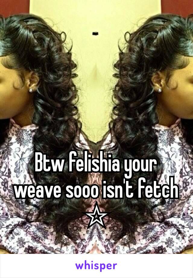 Btw felishia your weave sooo isn't fetch
☆