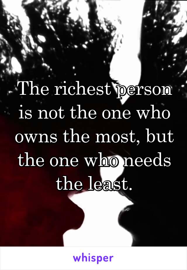 The richest person is not the one who owns the most, but the one who needs the least.