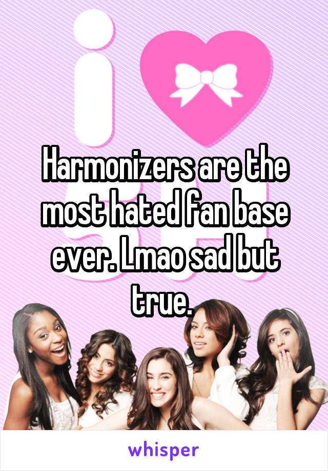 Harmonizers are the most hated fan base ever. Lmao sad but true. 