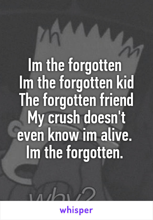 Im the forgotten 
Im the forgotten kid
The forgotten friend
My crush doesn't even know im alive. 
Im the forgotten. 