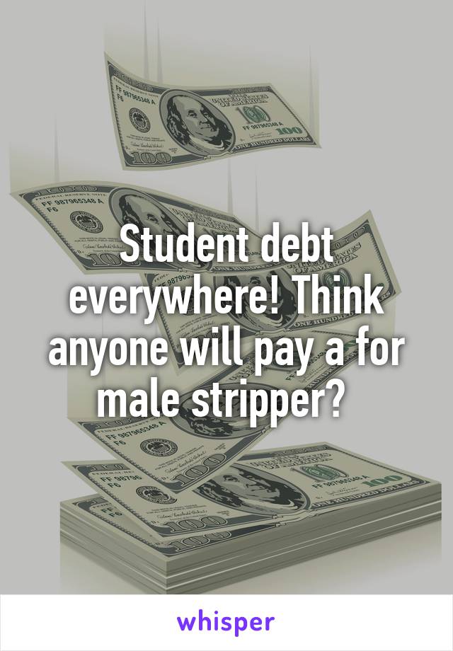 Student debt everywhere! Think anyone will pay a for male stripper? 