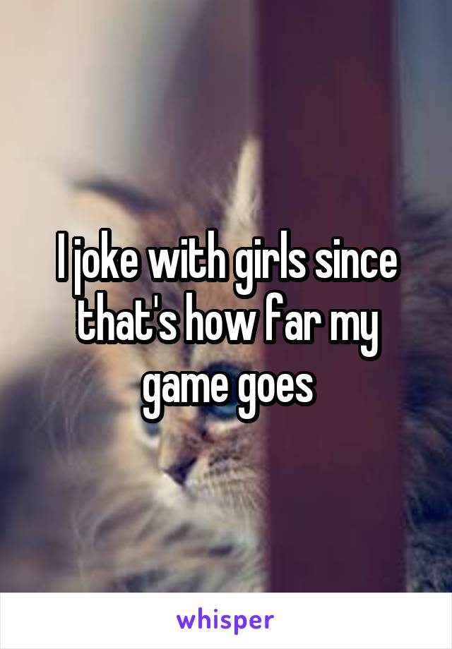 I joke with girls since that's how far my game goes