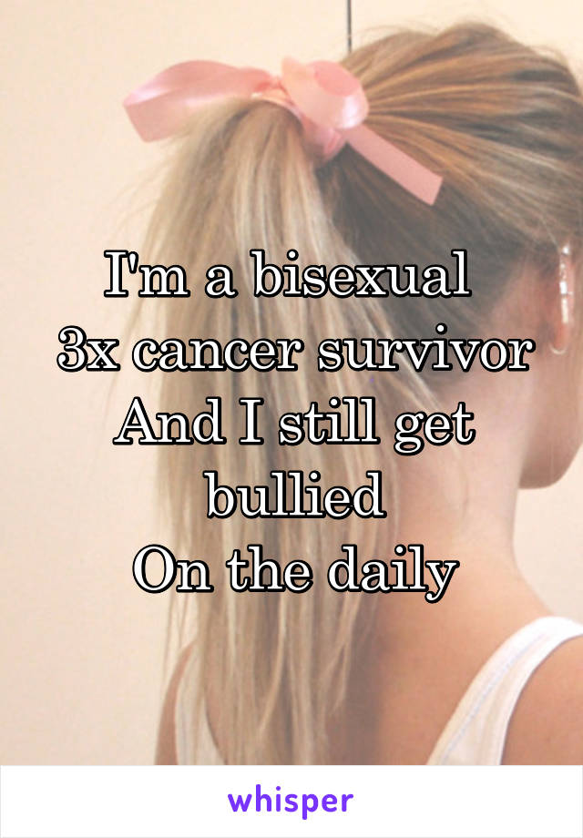 I'm a bisexual 
3x cancer survivor
And I still get bullied
On the daily