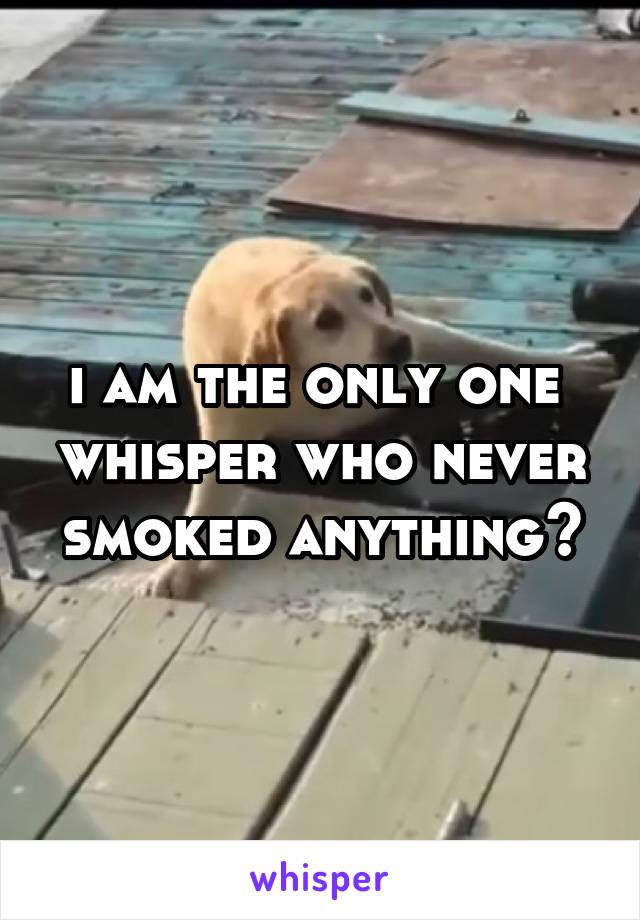 i am the only one  whisper who never smoked anything?