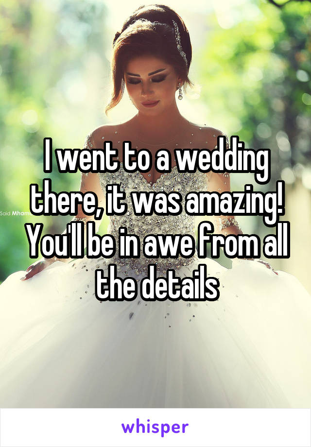 I went to a wedding there, it was amazing! You'll be in awe from all the details