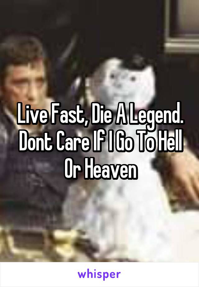 Live Fast, Die A Legend. Dont Care If I Go To Hell Or Heaven