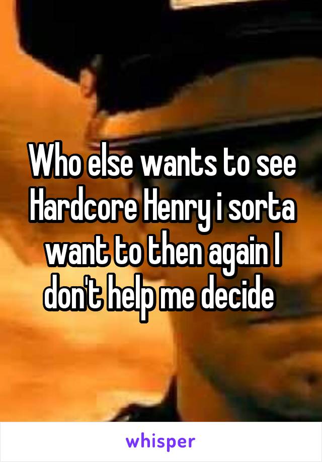 Who else wants to see Hardcore Henry i sorta want to then again I don't help me decide 