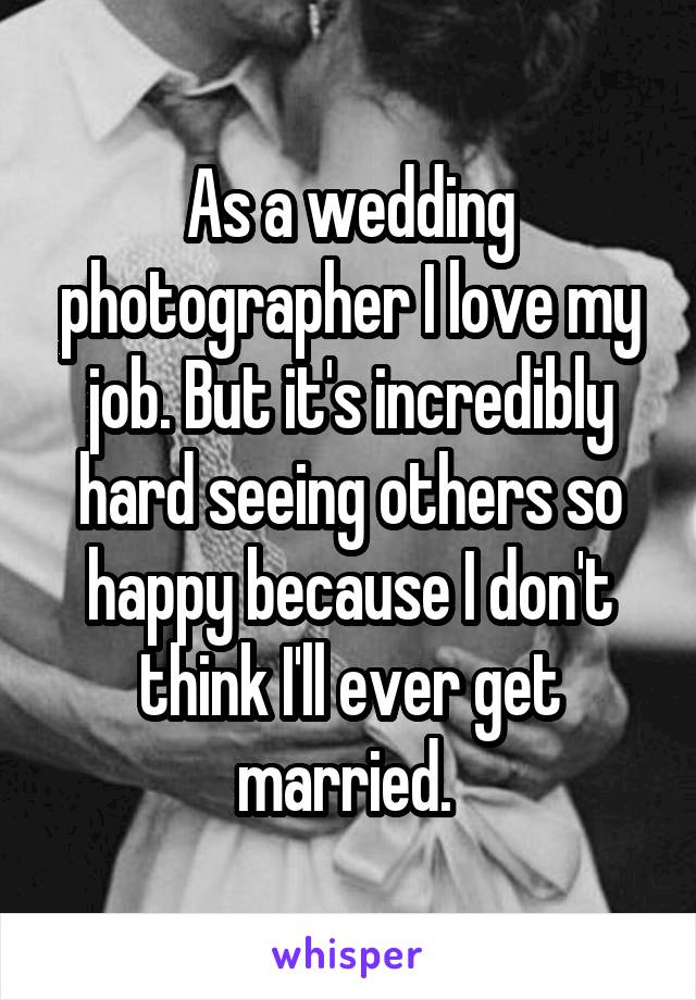 As a wedding photographer I love my job. But it's incredibly hard seeing others so happy because I don't think I'll ever get married. 