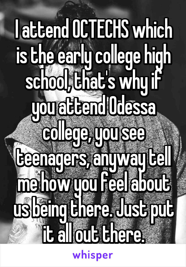 I attend OCTECHS which is the early college high school, that's why if you attend Odessa college, you see teenagers, anyway tell me how you feel about us being there. Just put it all out there.