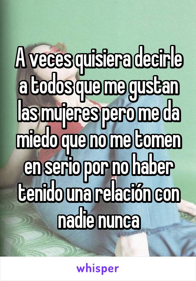 A veces quisiera decirle a todos que me gustan las mujeres pero me da miedo que no me tomen en serio por no haber tenido una relación con nadie nunca