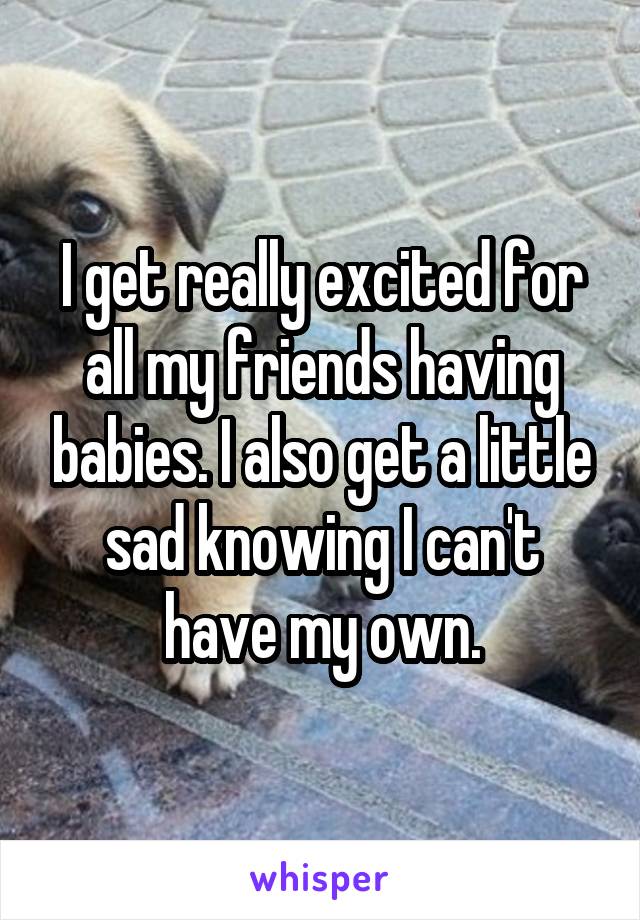 I get really excited for all my friends having babies. I also get a little sad knowing I can't have my own.