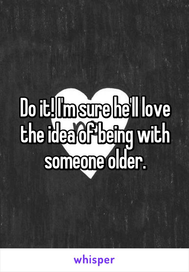 Do it! I'm sure he'll love the idea of being with someone older.