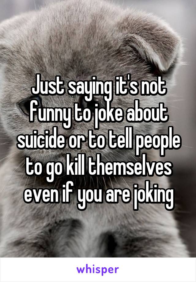 Just saying it's not funny to joke about suicide or to tell people to go kill themselves even if you are joking