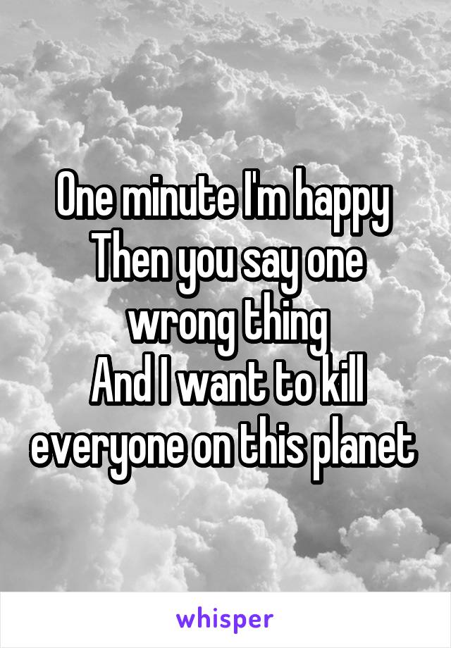 One minute I'm happy 
Then you say one wrong thing
And I want to kill everyone on this planet 