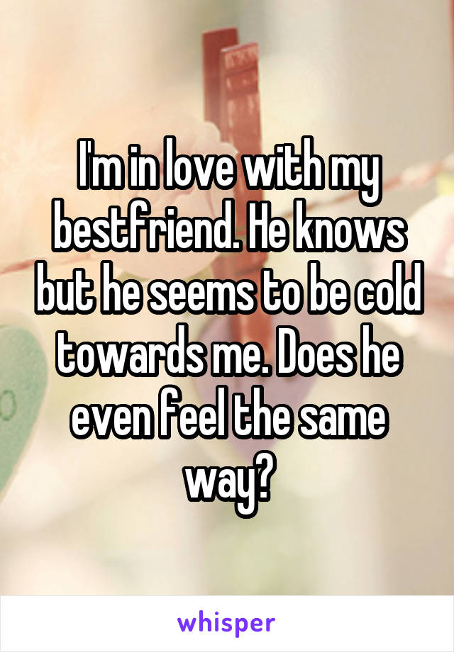 I'm in love with my bestfriend. He knows but he seems to be cold towards me. Does he even feel the same way?