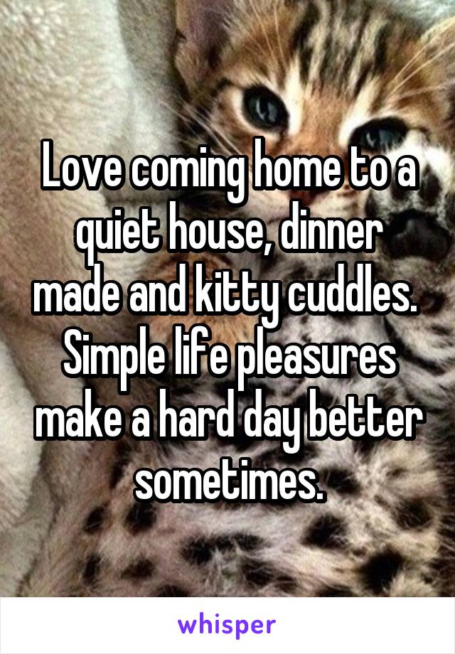 Love coming home to a quiet house, dinner made and kitty cuddles.  Simple life pleasures make a hard day better sometimes.