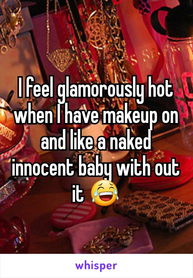 I feel glamorously hot when I have makeup on and like a naked innocent baby with out it 😂