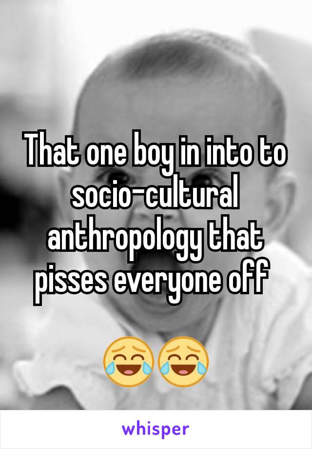 That one boy in into to socio-cultural anthropology that pisses everyone off 

😂😂
