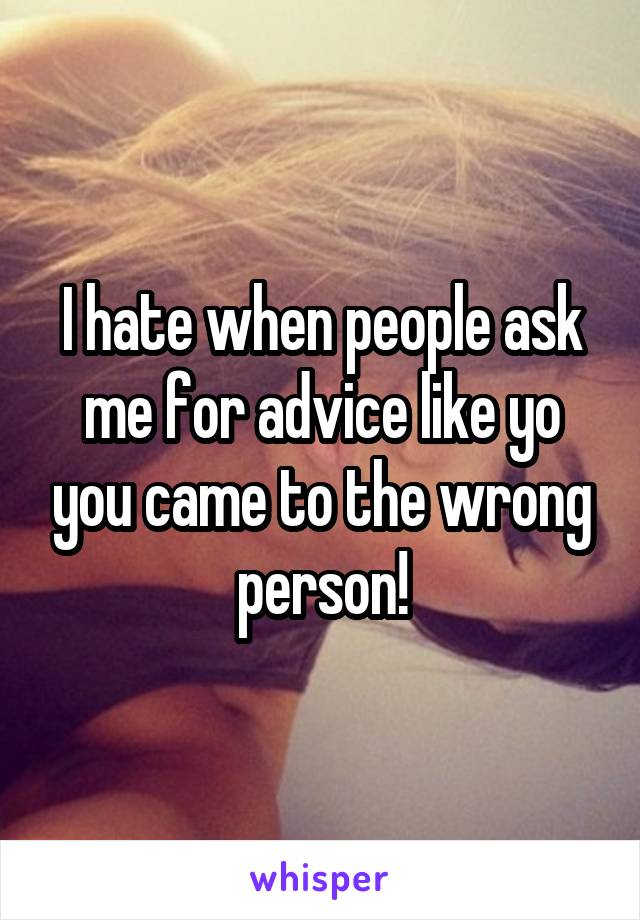 I hate when people ask me for advice like yo you came to the wrong person!