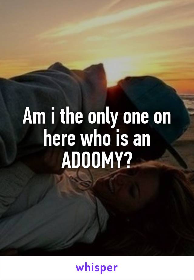 Am i the only one on here who is an ADOOMY?