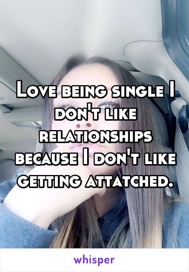 Love being single I don't like relationships because I don't like getting attatched.