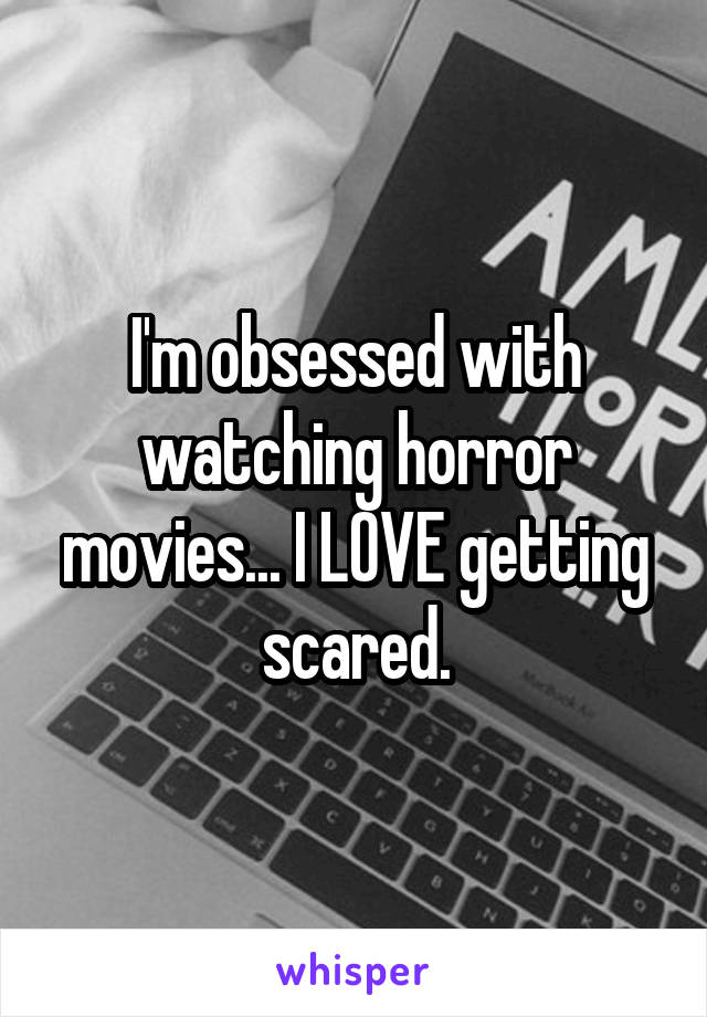 I'm obsessed with watching horror movies... I LOVE getting scared.