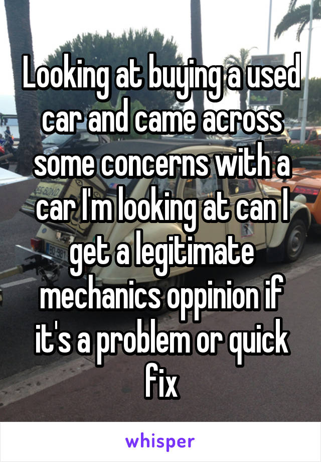 Looking at buying a used car and came across some concerns with a car I'm looking at can I get a legitimate mechanics oppinion if it's a problem or quick fix