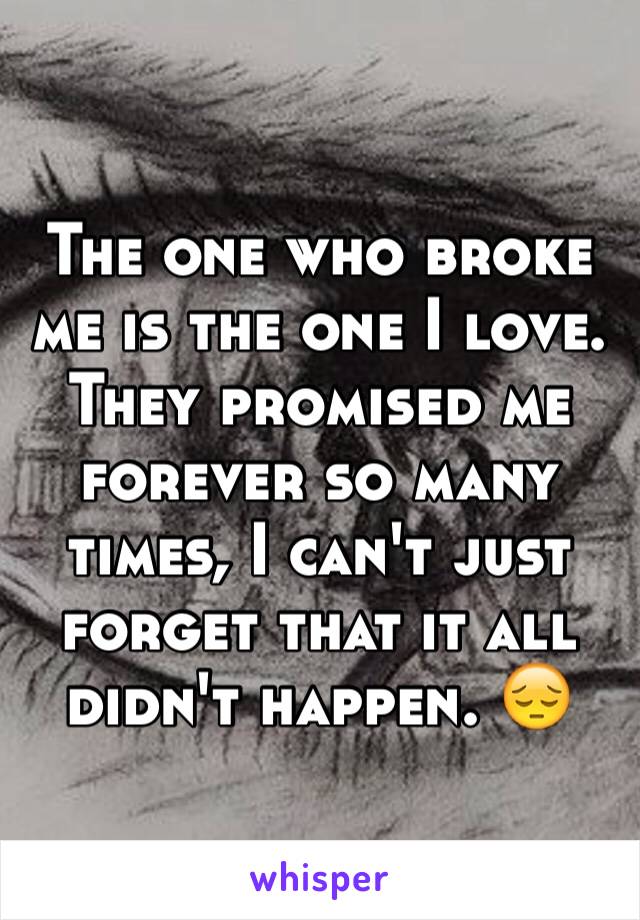 The one who broke me is the one I love. They promised me forever so many times, I can't just forget that it all didn't happen. 😔