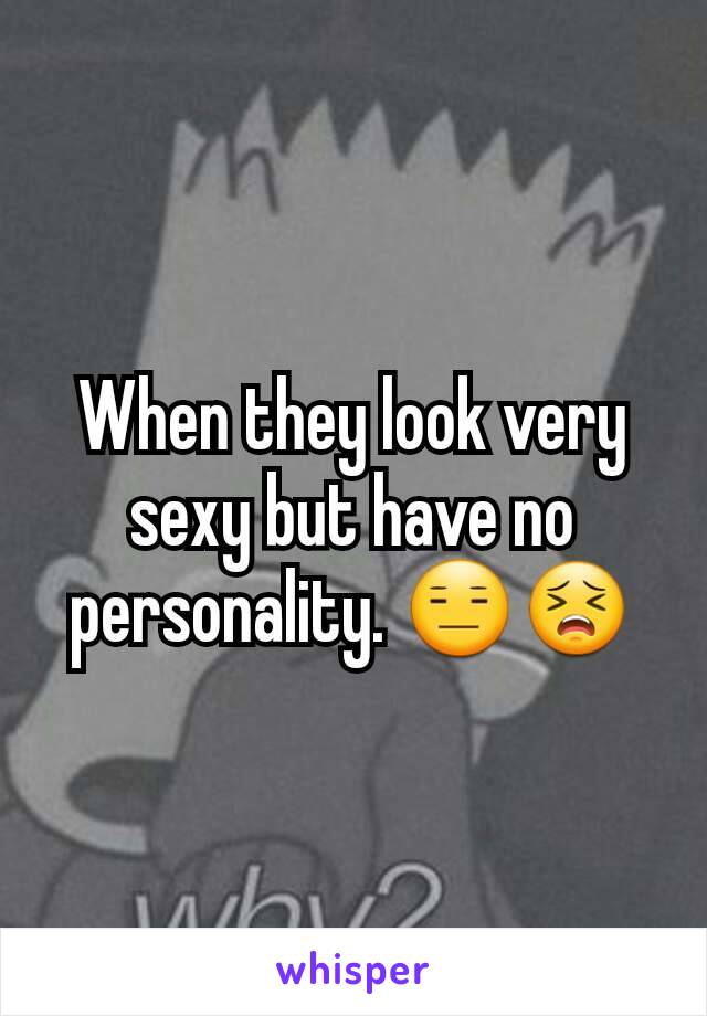 When they look very sexy but have no personality. 😑😣